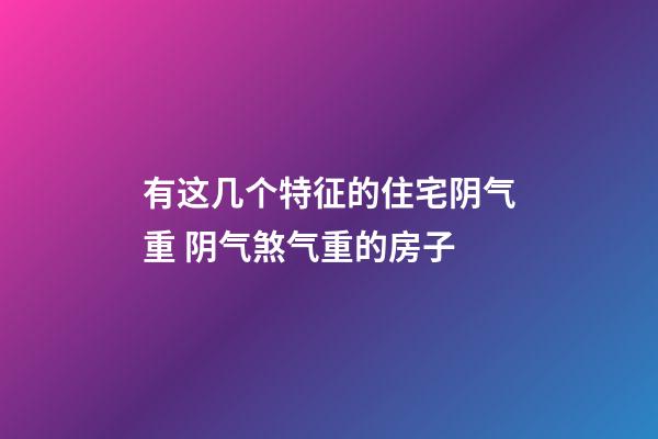 有这几个特征的住宅阴气重 阴气煞气重的房子